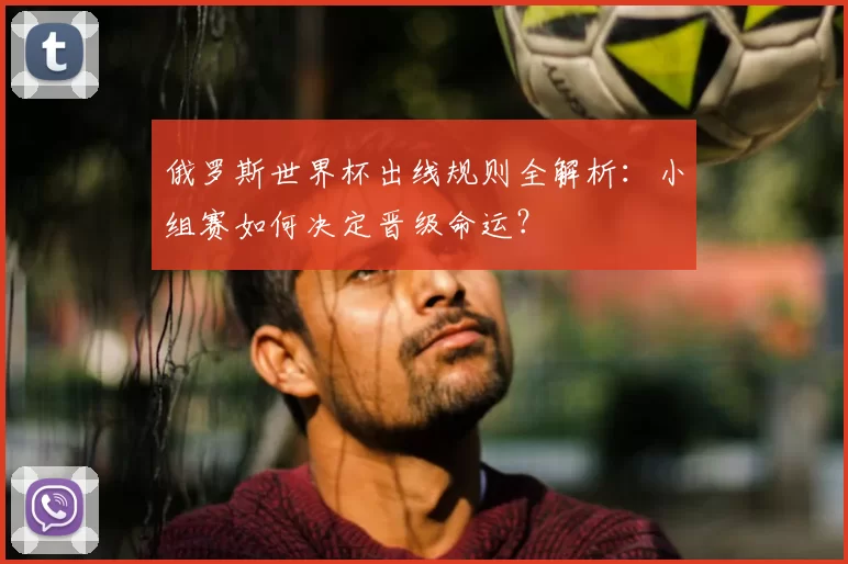 俄罗斯世界杯出线规则全解析：小组赛如何决定晋级命运？