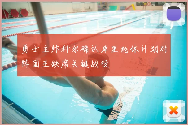 勇士主帅科尔确认库里轮休计划对阵国王缺席关键战役