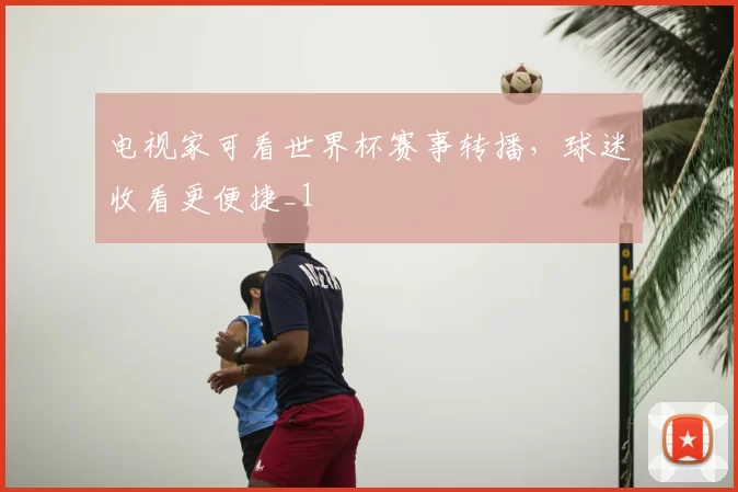 电视家可看世界杯赛事转播，球迷收看更便捷_1