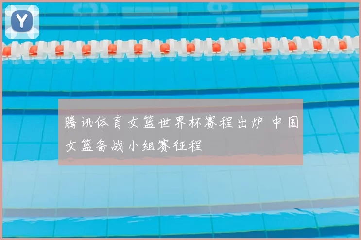 腾讯体育女篮世界杯赛程出炉 中国女篮备战小组赛征程