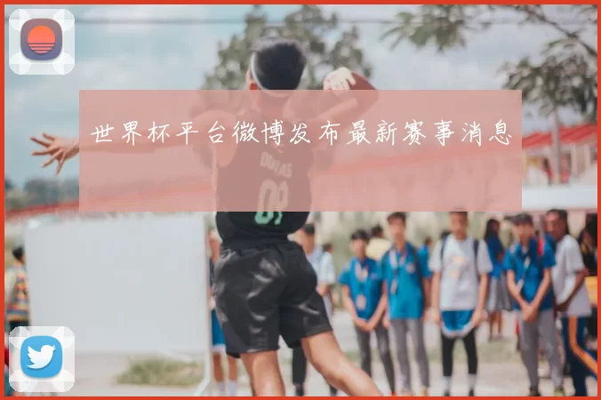 世界杯平台微博发布最新赛事消息