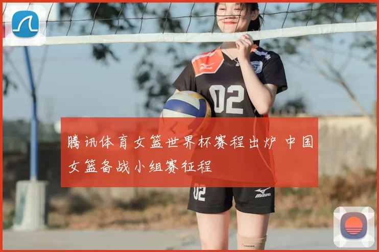 腾讯体育女篮世界杯赛程出炉 中国女篮备战小组赛征程