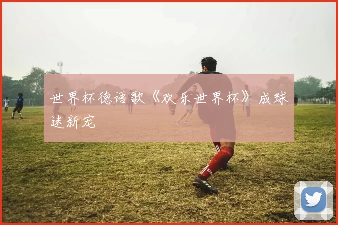 世界杯德语歌《欢乐世界杯》成球迷新宠