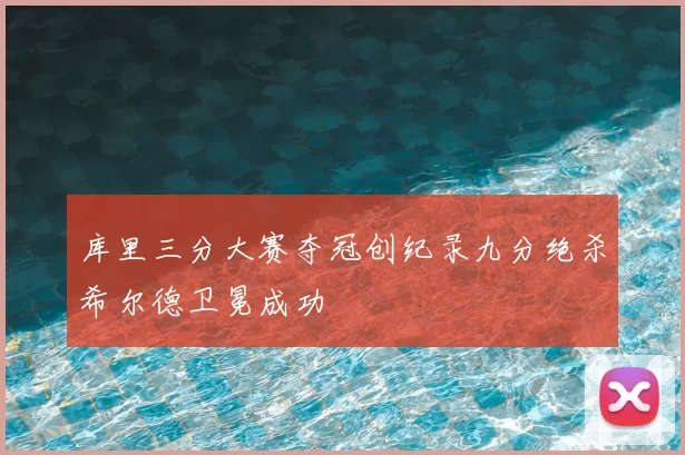 库里三分大赛夺冠创纪录九分绝杀希尔德卫冕成功