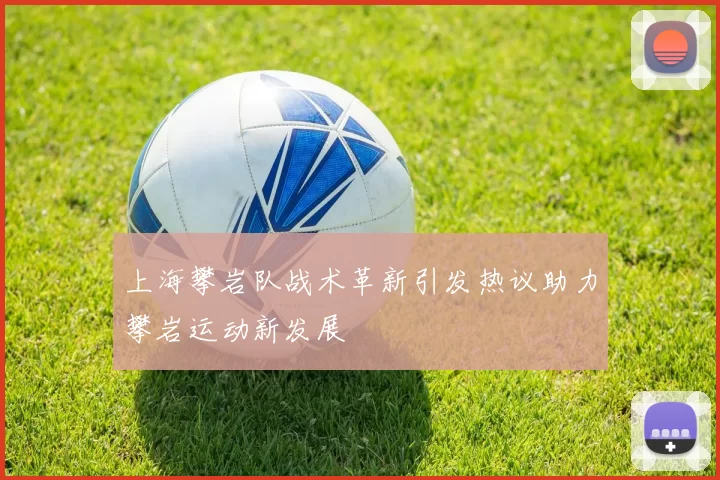 上海攀岩队战术革新引发热议助力攀岩运动新发展