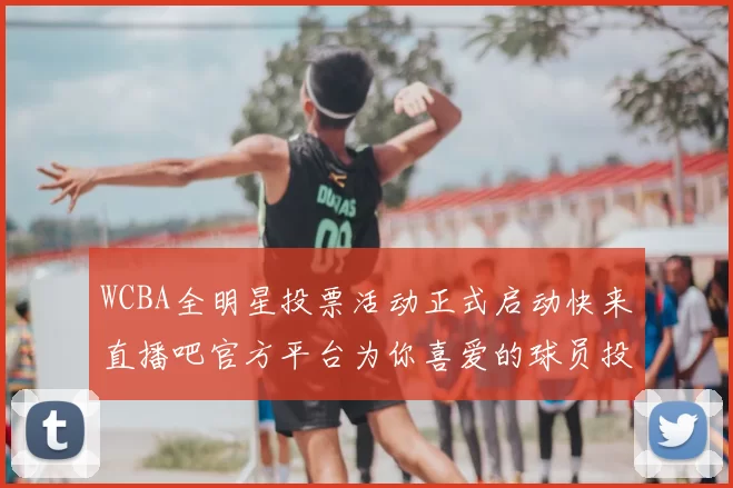WCBA全明星投票活动正式启动快来直播吧官方平台为你喜爱的球员投票吧
