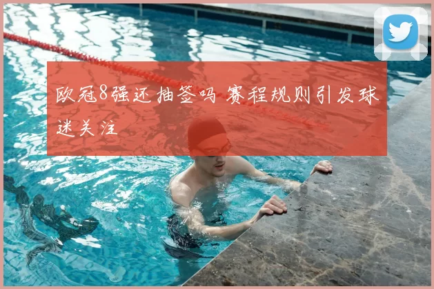 欧冠8强还抽签吗 赛程规则引发球迷关注