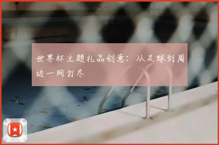 世界杯主题礼品创意:从足球到周边一网打尽