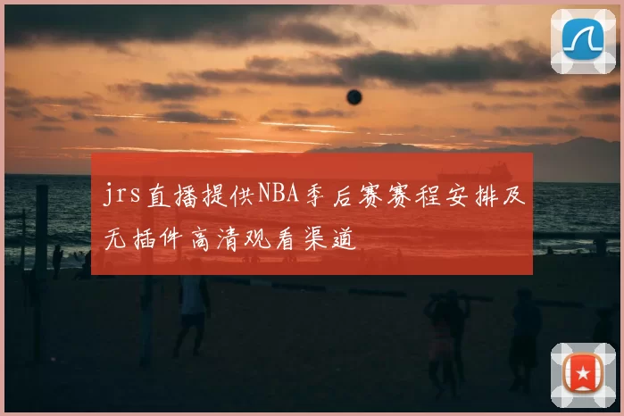 jrs直播提供NBA季后赛赛程安排及无插件高清观看渠道