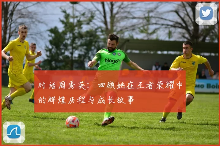对话周秀英：回顾她在王者荣耀中的辉煌历程与成长故事