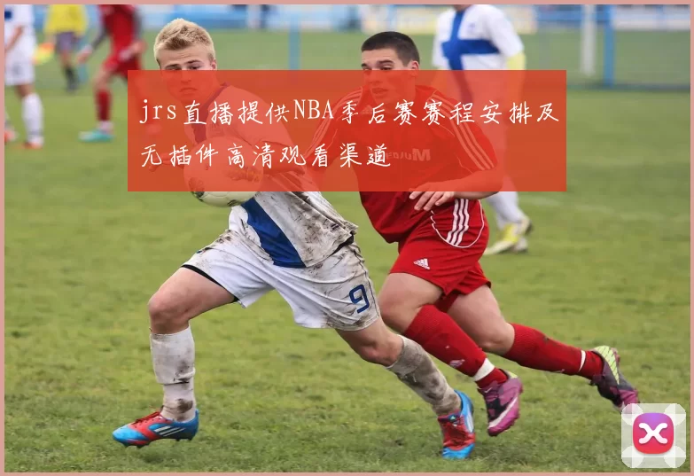jrs直播提供NBA季后赛赛程安排及无插件高清观看渠道