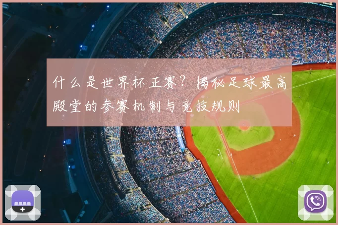 什么是世界杯正赛?揭秘足球最高殿堂的参赛机制与竞技规则