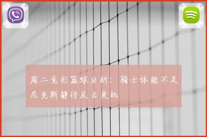 周二竞彩篮球分析：骑士体能不足尼克斯静待反击良机