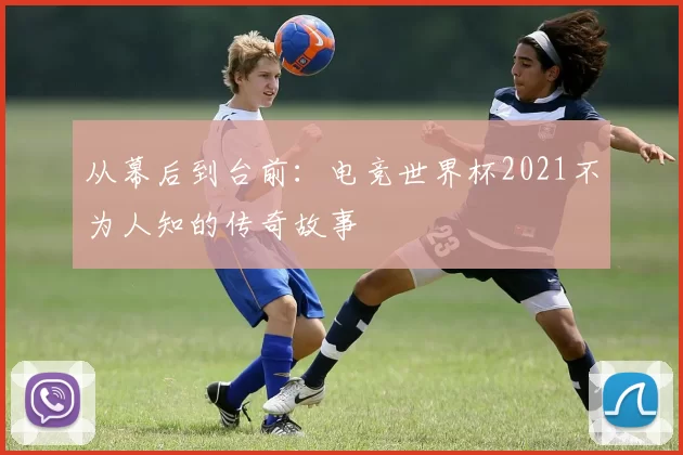 从幕后到台前：电竞世界杯2021不为人知的传奇故事