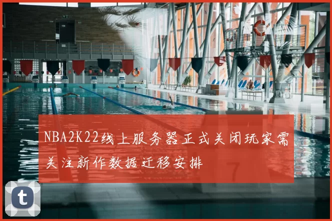 NBA2K22线上服务器正式关闭玩家需关注新作数据迁移安排