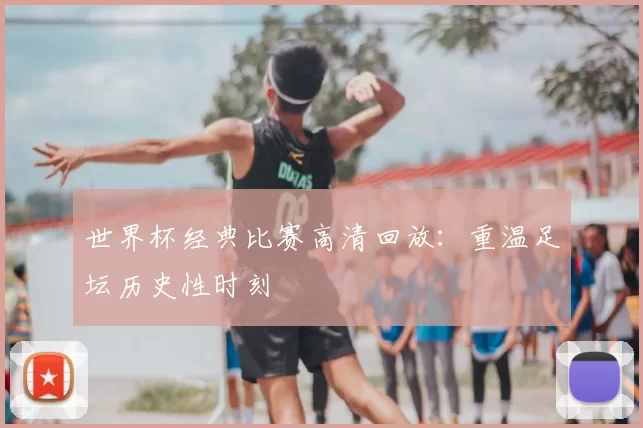 世界杯经典比赛高清回放：重温足坛历史性时刻