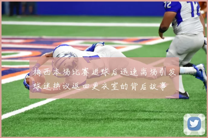 梅西本场比赛进球后迅速离场引发球迷热议返回更衣室的背后故事