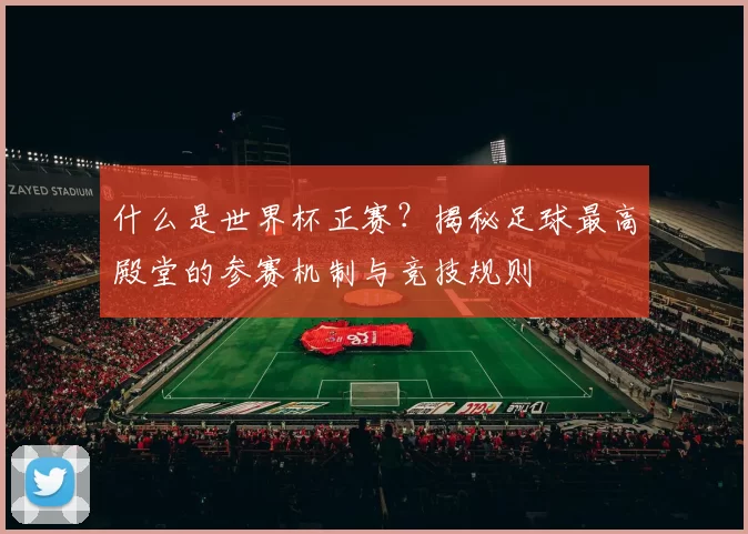 什么是世界杯正赛?揭秘足球最高殿堂的参赛机制与竞技规则