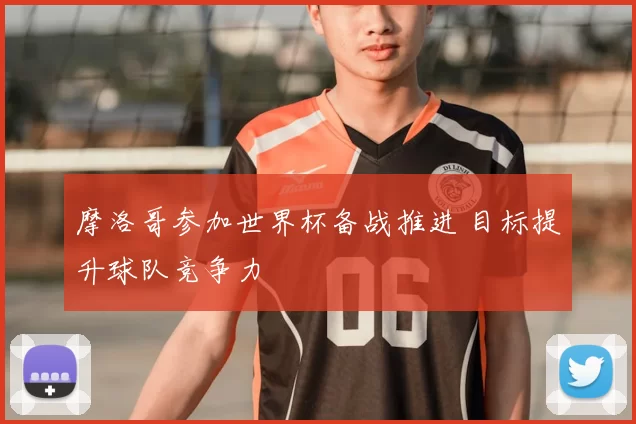 摩洛哥参加世界杯备战推进 目标提升球队竞争力
