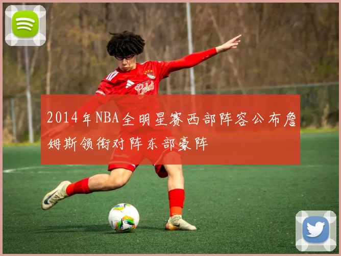 2014年NBA全明星赛西部阵容公布詹姆斯领衔对阵东部豪阵
