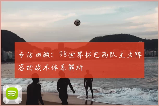 专访回顾:98世界杯巴西队主力阵容的战术体系解析