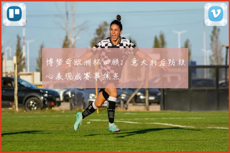 博努奇欧洲杯回顾：意大利后防核心表现成赛事焦点