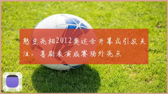 憨豆亮相2012奥运会开幕式引发关注，喜剧表演成赛场外亮点