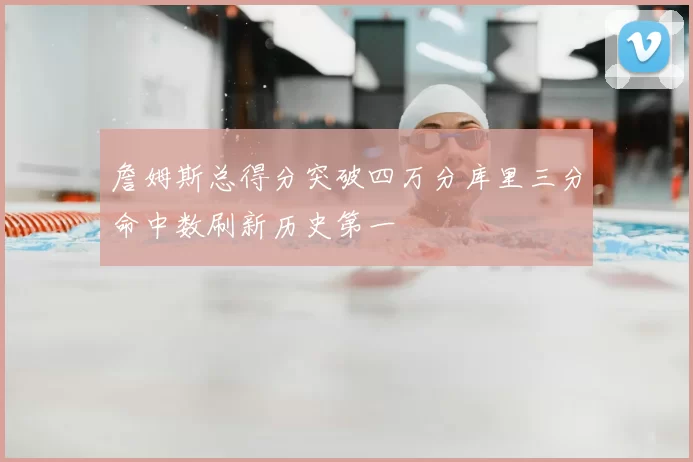 詹姆斯总得分突破四万分库里三分命中数刷新历史第一