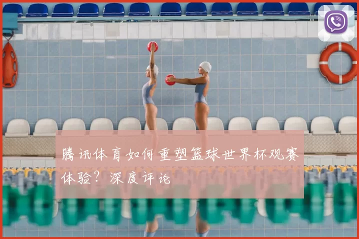 腾讯体育如何重塑篮球世界杯观赛体验?深度评论