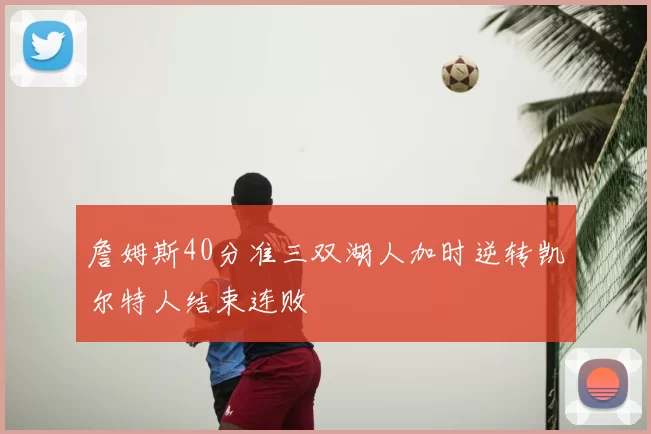 詹姆斯40分准三双湖人加时逆转凯尔特人结束连败