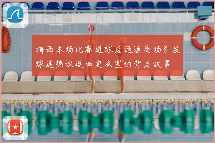 梅西本场比赛进球后迅速离场引发球迷热议返回更衣室的背后故事