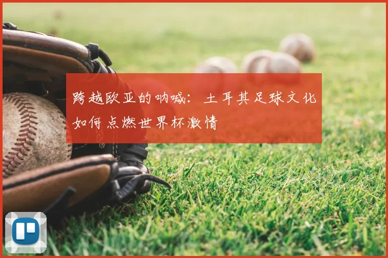 跨越欧亚的呐喊:土耳其足球文化如何点燃世界杯激情