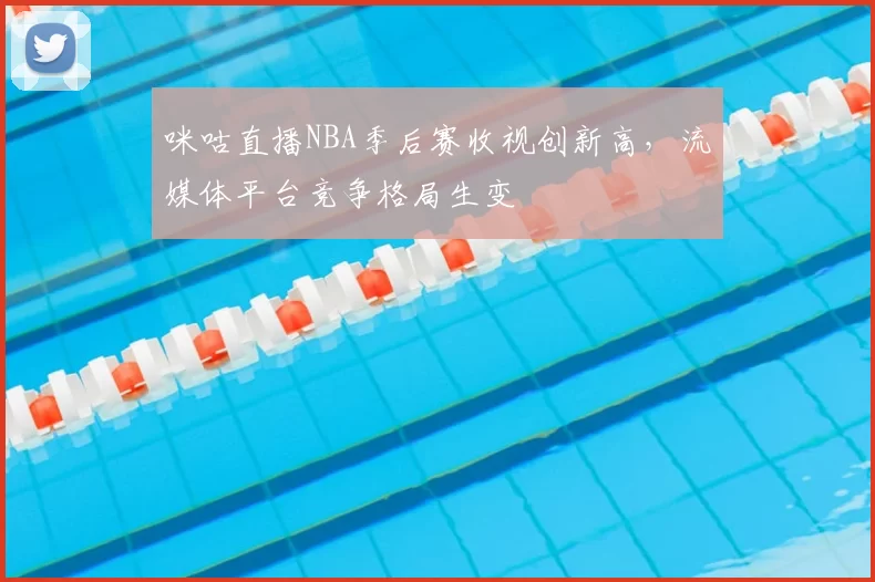 咪咕直播NBA季后赛收视创新高，流媒体平台竞争格局生变