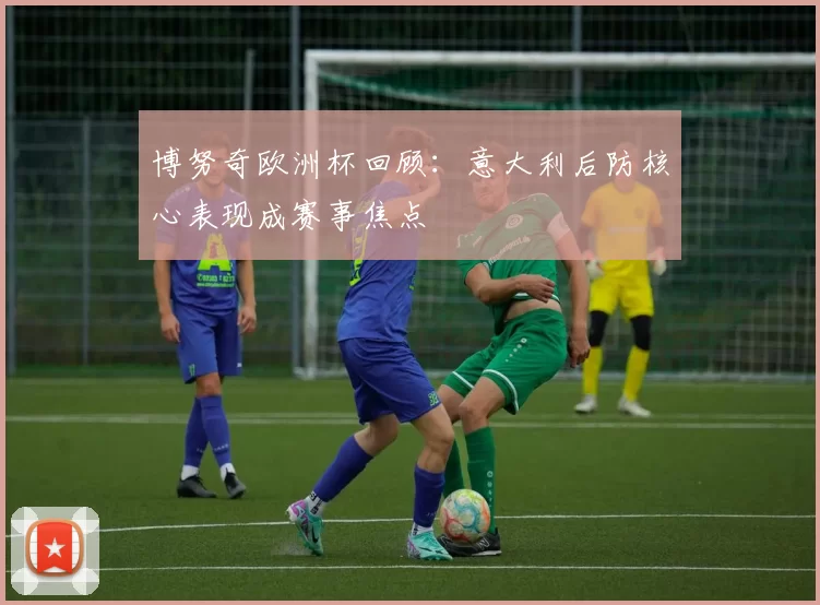 博努奇欧洲杯回顾:意大利后防核心表现成赛事焦点