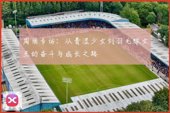周丽专访：从青涩少女到羽毛球女王的奋斗与成长之路