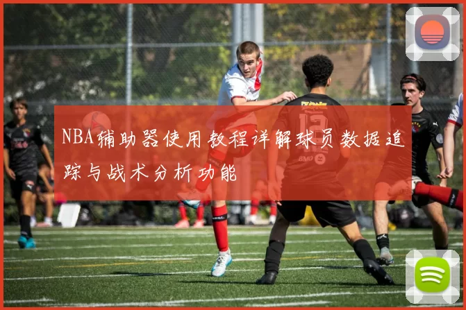 NBA辅助器使用教程详解球员数据追踪与战术分析功能