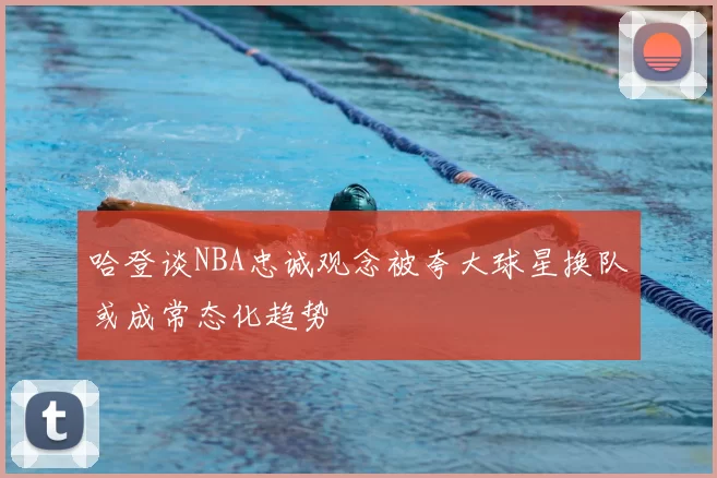 哈登谈NBA忠诚观念被夸大球星换队或成常态化趋势