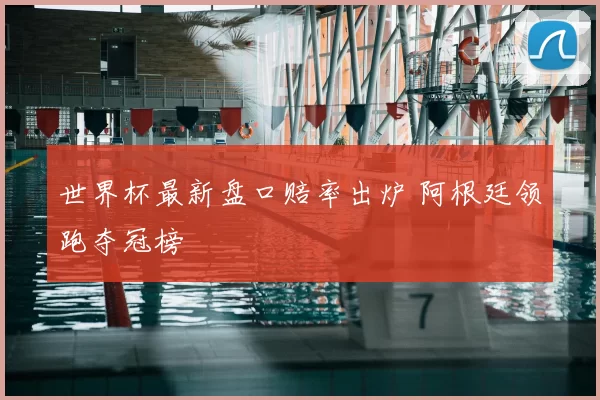 世界杯最新盘口赔率出炉 阿根廷领跑夺冠榜