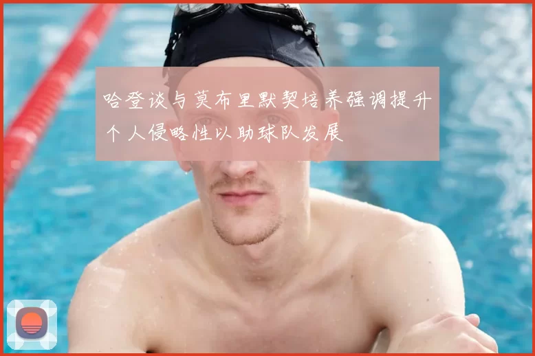哈登谈与莫布里默契培养强调提升个人侵略性以助球队发展