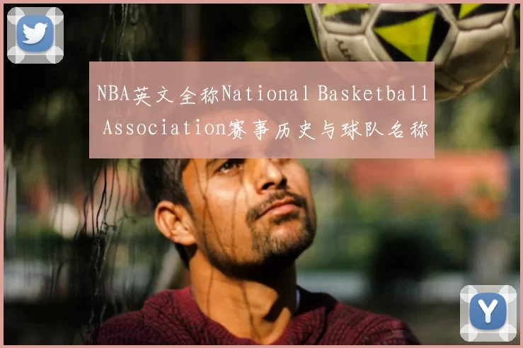 NBA英文全称National Basketball Association赛事历史与球队名称解析