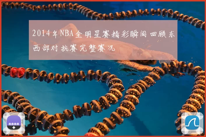 2014年NBA全明星赛精彩瞬间回顾东西部对抗赛完整赛况