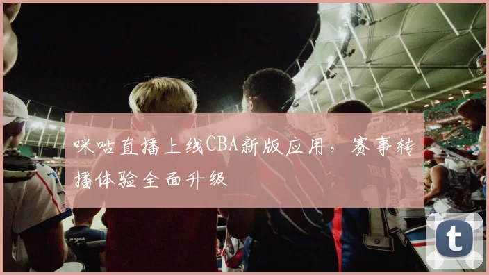 咪咕直播上线CBA新版应用,赛事转播体验全面升级