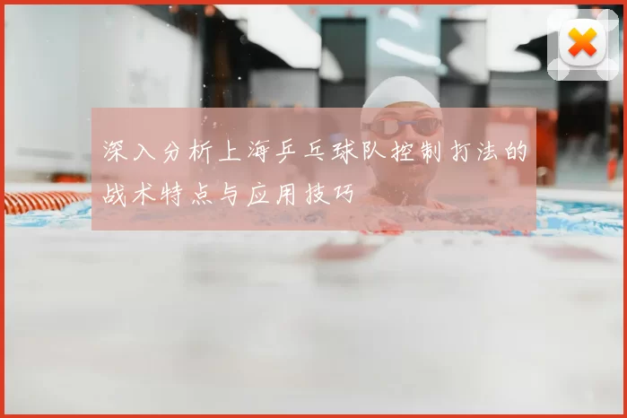 深入分析上海乒乓球队控制打法的战术特点与应用技巧