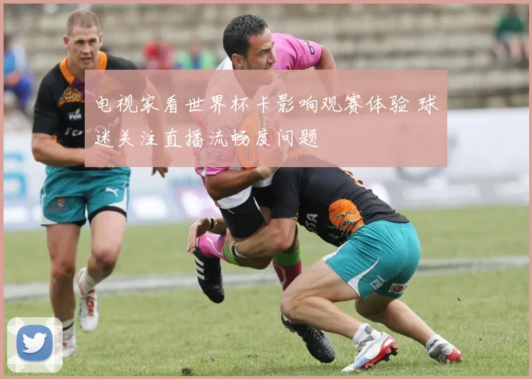 电视家看世界杯卡影响观赛体验 球迷关注直播流畅度问题