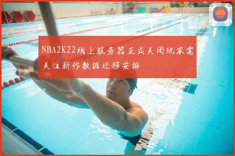 NBA2K22线上服务器正式关闭玩家需关注新作数据迁移安排