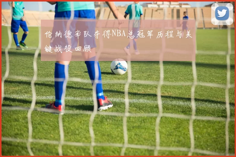 伦纳德率队夺得NBA总冠军历程与关键战役回顾