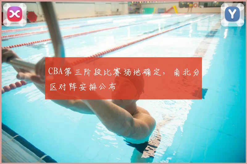 CBA第三阶段比赛场地确定,南北分区对阵安排公布