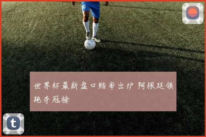 世界杯最新盘口赔率出炉 阿根廷领跑夺冠榜