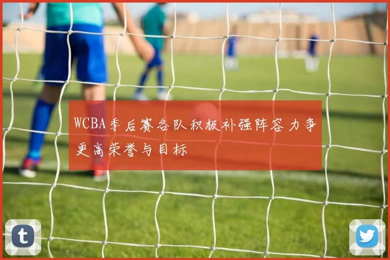 WCBA季后赛各队积极补强阵容力争更高荣誉与目标
