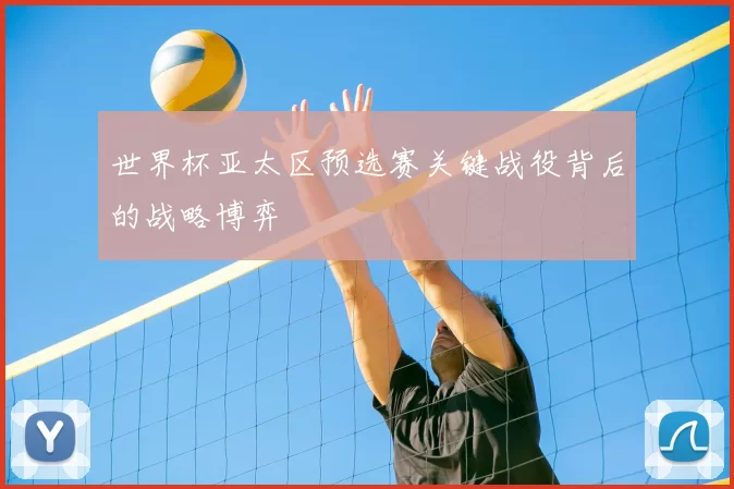 世界杯亚太区预选赛关键战役背后的战略博弈